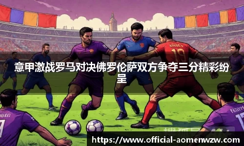 意甲激战罗马对决佛罗伦萨双方争夺三分精彩纷呈