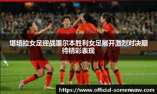 堪培拉女足迎战墨尔本胜利女足展开激烈对决期待精彩表现