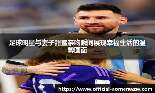 足球明星与妻子甜蜜亲吻瞬间展现幸福生活的温馨画面