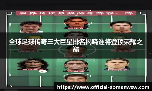 全球足球传奇三大巨星排名揭晓谁将登顶荣耀之巅