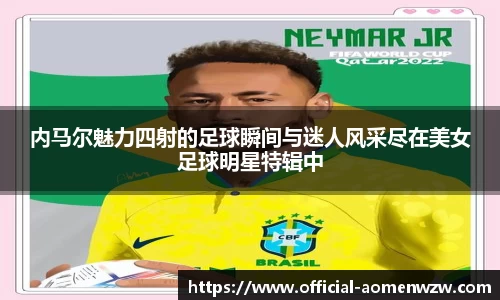 内马尔魅力四射的足球瞬间与迷人风采尽在美女足球明星特辑中